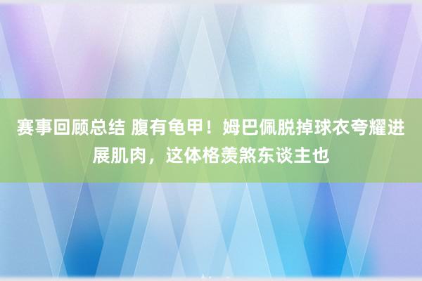 赛事回顾总结 腹有龟甲！姆巴佩脱掉球衣夸耀进展肌肉，这体格羡煞东谈主也