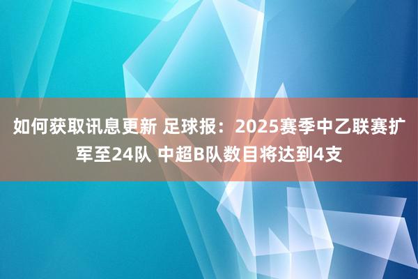 如何获取讯息更新 足球报：2025赛季中乙联赛扩军至24队 中超B队数目将达到4支