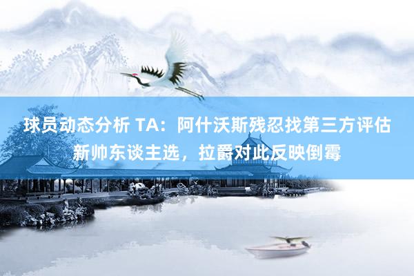 球员动态分析 TA：阿什沃斯残忍找第三方评估新帅东谈主选，拉爵对此反映倒霉