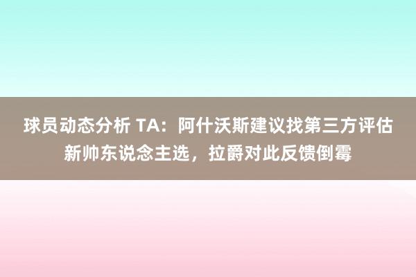 球员动态分析 TA：阿什沃斯建议找第三方评估新帅东说念主选，拉爵对此反馈倒霉