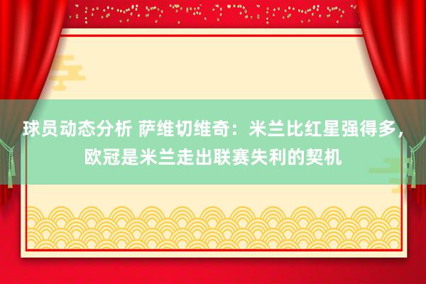 球员动态分析 萨维切维奇：米兰比红星强得多，欧冠是米兰走出联赛失利的契机