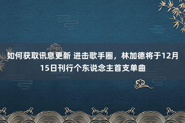 如何获取讯息更新 进击歌手圈，林加德将于12月15日刊行个东说念主首支单曲