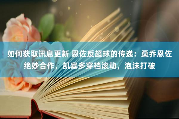 如何获取讯息更新 恩佐反超球的传递：桑乔恩佐绝妙合作，凯塞多穿裆滚动，泡沫打破