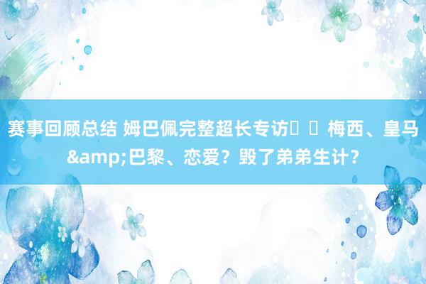 赛事回顾总结 姆巴佩完整超长专访⭐️梅西、皇马&巴黎、恋爱？毁了弟弟生计？