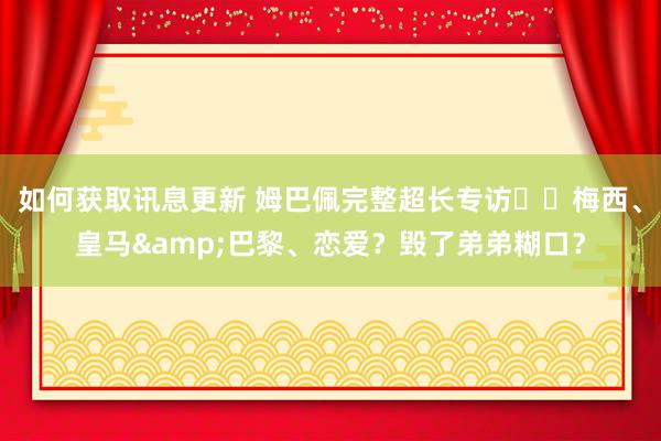 如何获取讯息更新 姆巴佩完整超长专访⭐️梅西、皇马&巴黎、恋爱？毁了弟弟糊口？