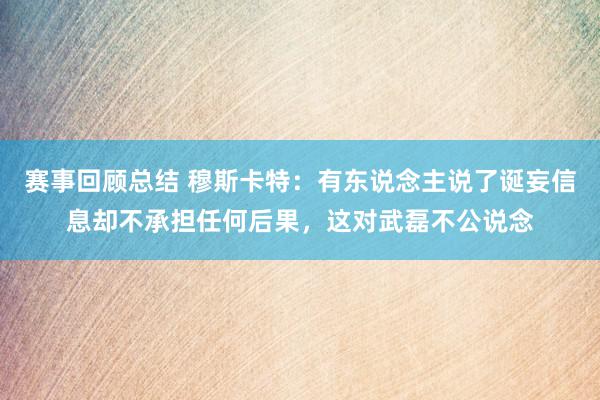 赛事回顾总结 穆斯卡特：有东说念主说了诞妄信息却不承担任何后果，这对武磊不公说念