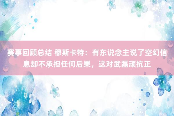 赛事回顾总结 穆斯卡特：有东说念主说了空幻信息却不承担任何后果，这对武磊顽抗正