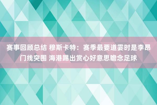 赛事回顾总结 穆斯卡特：赛季最要道霎时是李昂门线突围 海港踢出赏心好意思瞻念足球