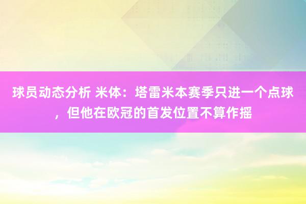 球员动态分析 米体：塔雷米本赛季只进一个点球，但他在欧冠的首发位置不算作摇