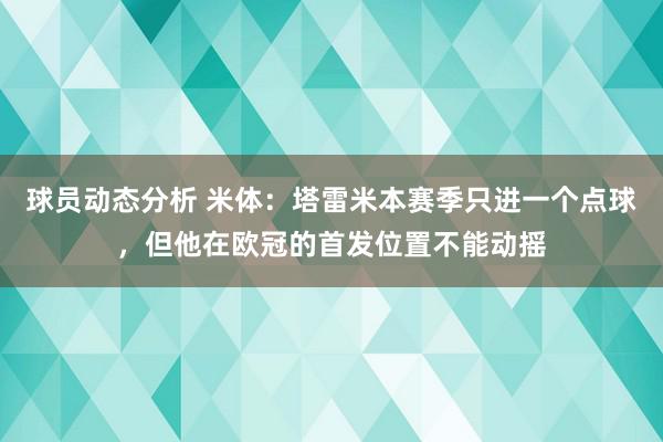 球员动态分析 米体：塔雷米本赛季只进一个点球，但他在欧冠的首发位置不能动摇