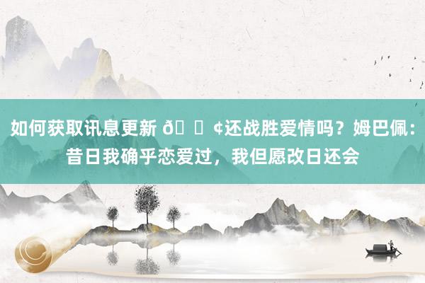 如何获取讯息更新 🐢还战胜爱情吗？姆巴佩：昔日我确乎恋爱过，我但愿改日还会