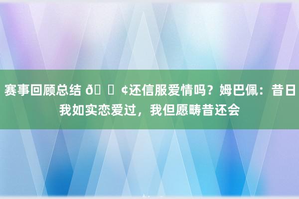 赛事回顾总结 🐢还信服爱情吗？姆巴佩：昔日我如实恋爱过，我但愿畴昔还会