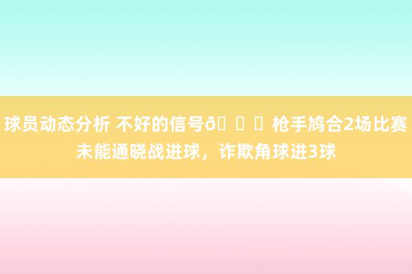 球员动态分析 不好的信号😕枪手鸠合2场比赛未能通晓战进球，诈欺角球进3球