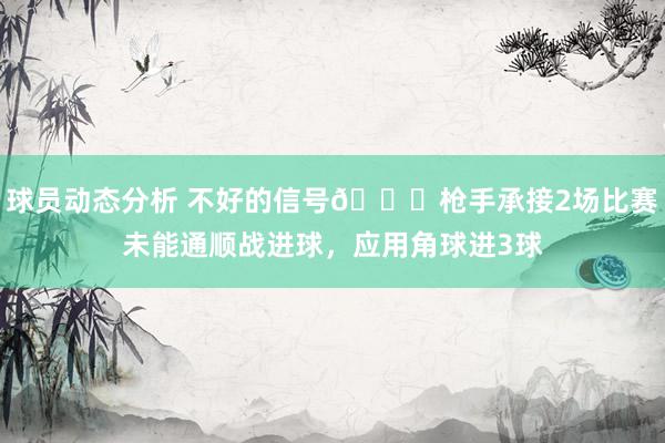 球员动态分析 不好的信号😕枪手承接2场比赛未能通顺战进球，应用角球进3球