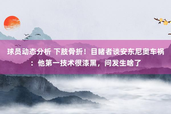 球员动态分析 下肢骨折！目睹者谈安东尼奥车祸：他第一技术很漆黑，问发生啥了