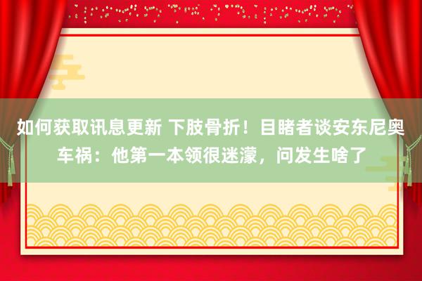 如何获取讯息更新 下肢骨折！目睹者谈安东尼奥车祸：他第一本领很迷濛，问发生啥了