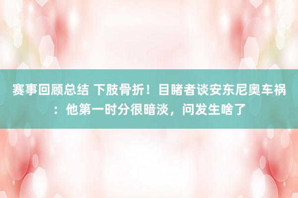 赛事回顾总结 下肢骨折！目睹者谈安东尼奥车祸：他第一时分很暗淡，问发生啥了