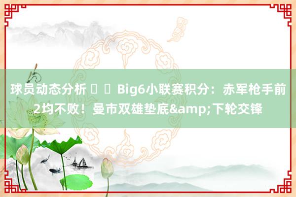 球员动态分析 ⚔️Big6小联赛积分：赤军枪手前2均不败！曼市双雄垫底&下轮交锋