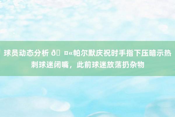 球员动态分析 🤫帕尔默庆祝时手指下压暗示热刺球迷闭嘴，此前球迷放荡扔杂物