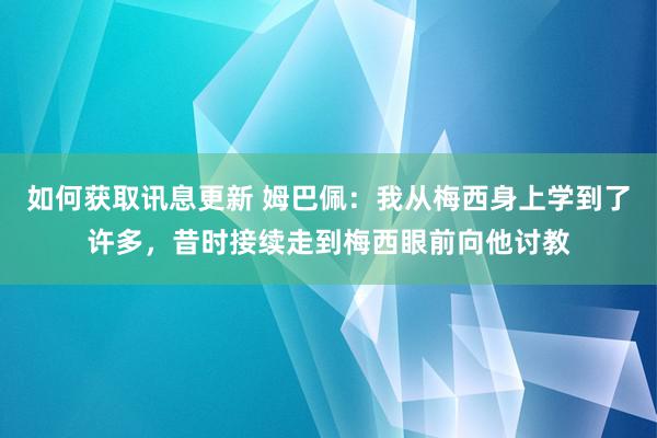 如何获取讯息更新 姆巴佩：我从梅西身上学到了许多，昔时接续走到梅西眼前向他讨教