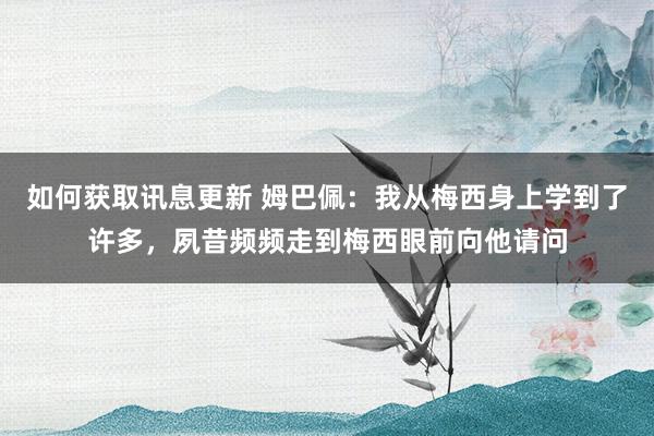 如何获取讯息更新 姆巴佩：我从梅西身上学到了许多，夙昔频频走到梅西眼前向他请问