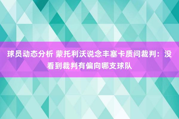 球员动态分析 蒙托利沃说念丰塞卡质问裁判：没看到裁判有偏向哪支球队