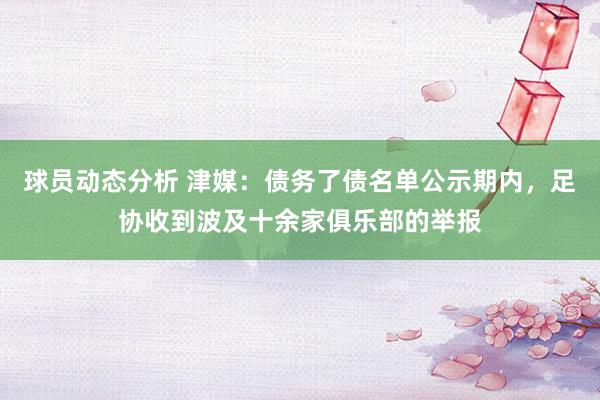 球员动态分析 津媒：债务了债名单公示期内，足协收到波及十余家俱乐部的举报