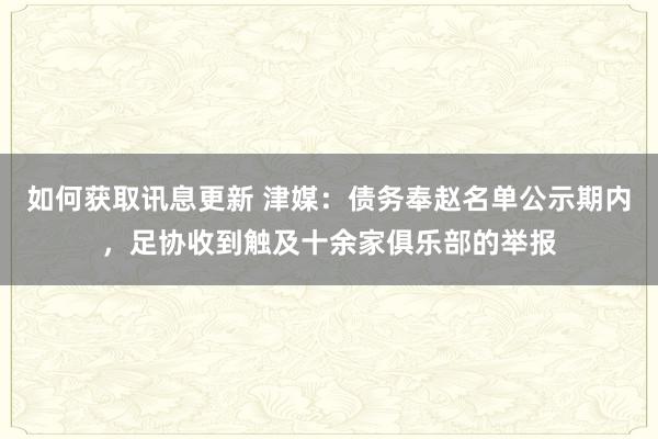 如何获取讯息更新 津媒：债务奉赵名单公示期内，足协收到触及十余家俱乐部的举报