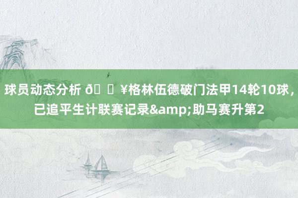 球员动态分析 💥格林伍德破门法甲14轮10球，已追平生计联赛记录&助马赛升第2