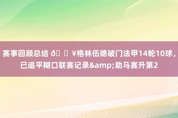 赛事回顾总结 💥格林伍德破门法甲14轮10球，已追平糊口联赛记录&助马赛升第2