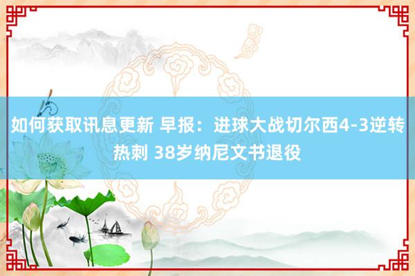 如何获取讯息更新 早报：进球大战切尔西4-3逆转热刺 38岁纳尼文书退役