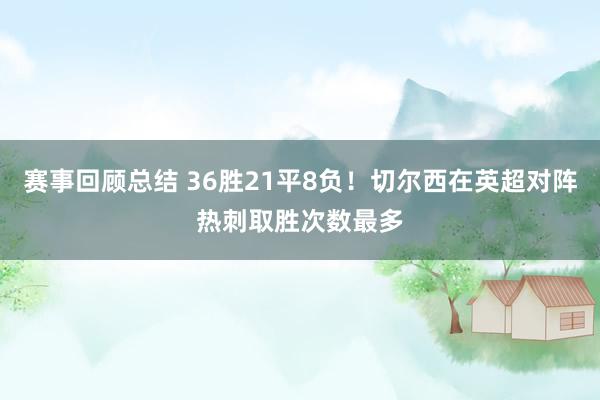 赛事回顾总结 36胜21平8负！切尔西在英超对阵热刺取胜次数最多