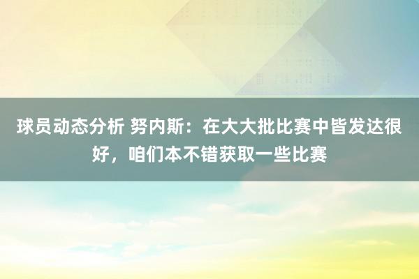 球员动态分析 努内斯：在大大批比赛中皆发达很好，咱们本不错获取一些比赛