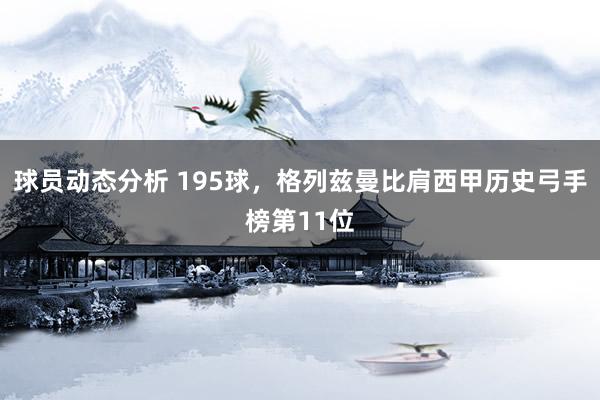 球员动态分析 195球，格列兹曼比肩西甲历史弓手榜第11位