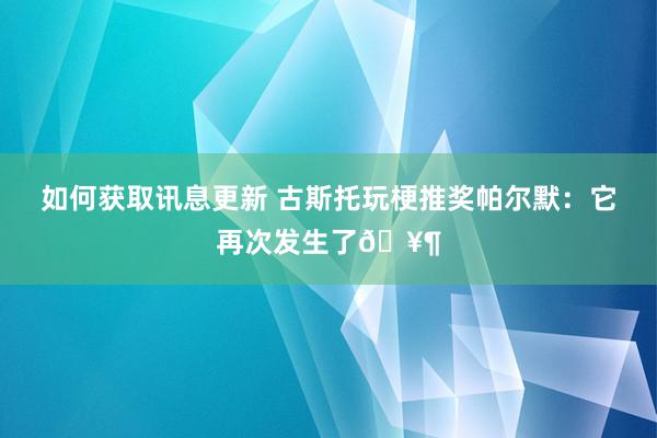 如何获取讯息更新 古斯托玩梗推奖帕尔默：它再次发生了🥶