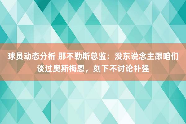 球员动态分析 那不勒斯总监：没东说念主跟咱们谈过奥斯梅恩，刻下不讨论补强