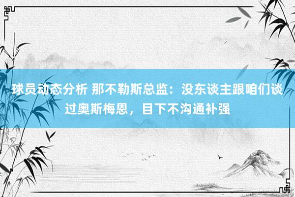 球员动态分析 那不勒斯总监：没东谈主跟咱们谈过奥斯梅恩，目下不沟通补强