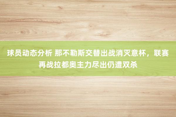 球员动态分析 那不勒斯交替出战消灭意杯，联赛再战拉都奥主力尽出仍遭双杀