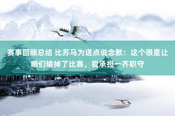 赛事回顾总结 比苏马为送点说念歉：这个很是让咱们输掉了比赛，我承担一齐职守