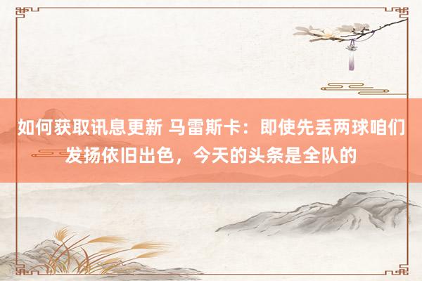 如何获取讯息更新 马雷斯卡：即使先丢两球咱们发扬依旧出色，今天的头条是全队的