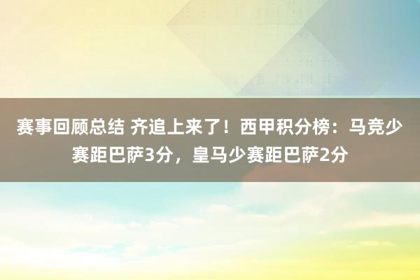 赛事回顾总结 齐追上来了！西甲积分榜：马竞少赛距巴萨3分，皇马少赛距巴萨2分