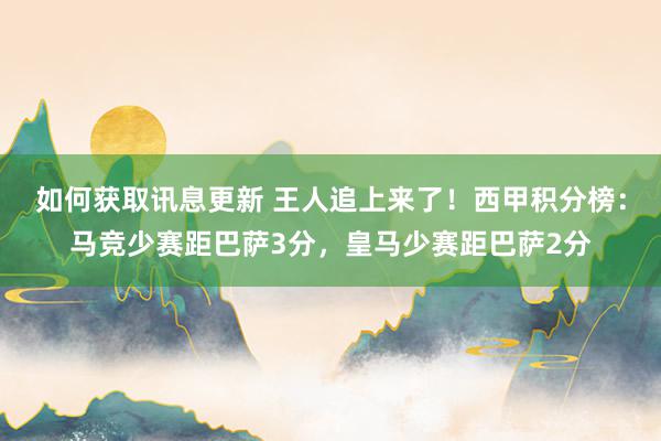 如何获取讯息更新 王人追上来了！西甲积分榜：马竞少赛距巴萨3分，皇马少赛距巴萨2分