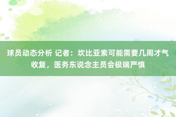 球员动态分析 记者：坎比亚索可能需要几周才气收复，医务东说念主员会极端严慎