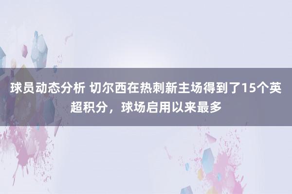 球员动态分析 切尔西在热刺新主场得到了15个英超积分，球场启用以来最多