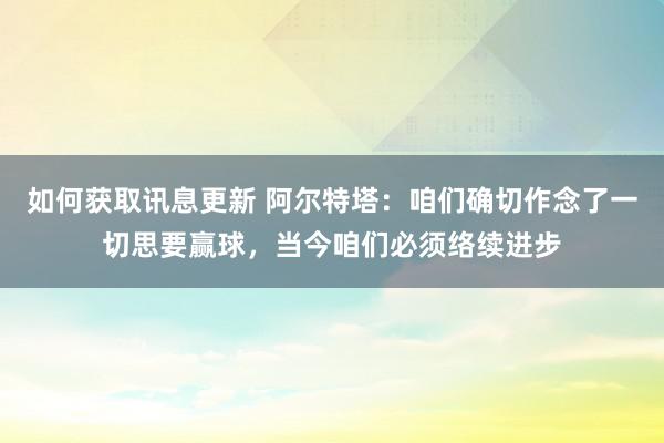 如何获取讯息更新 阿尔特塔：咱们确切作念了一切思要赢球，当今咱们必须络续进步