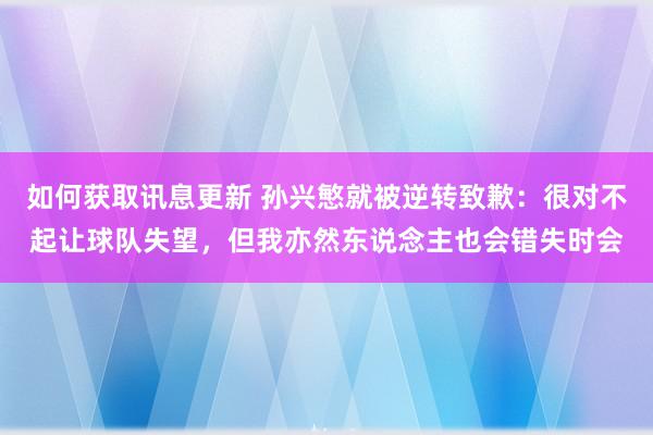 如何获取讯息更新 孙兴慜就被逆转致歉：很对不起让球队失望，但我亦然东说念主也会错失时会