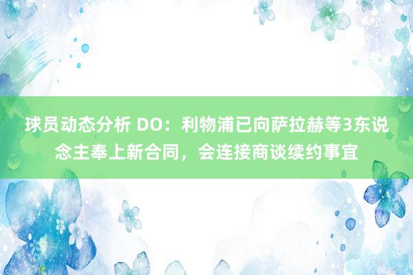 球员动态分析 DO：利物浦已向萨拉赫等3东说念主奉上新合同，会连接商谈续约事宜