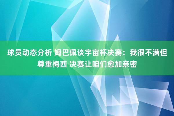 球员动态分析 姆巴佩谈宇宙杯决赛：我很不满但尊重梅西 决赛让咱们愈加亲密