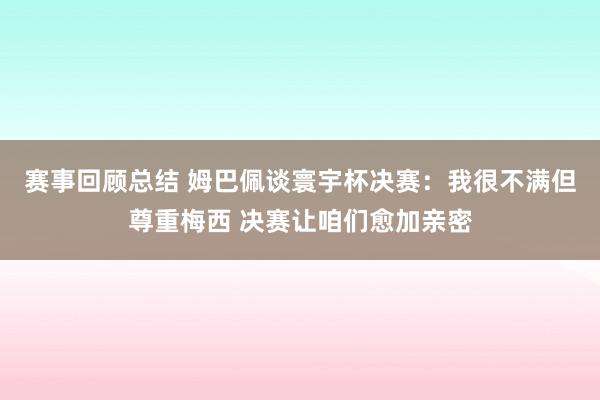 赛事回顾总结 姆巴佩谈寰宇杯决赛：我很不满但尊重梅西 决赛让咱们愈加亲密