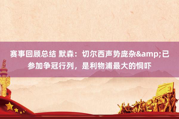 赛事回顾总结 默森：切尔西声势庞杂&已参加争冠行列，是利物浦最大的恫吓